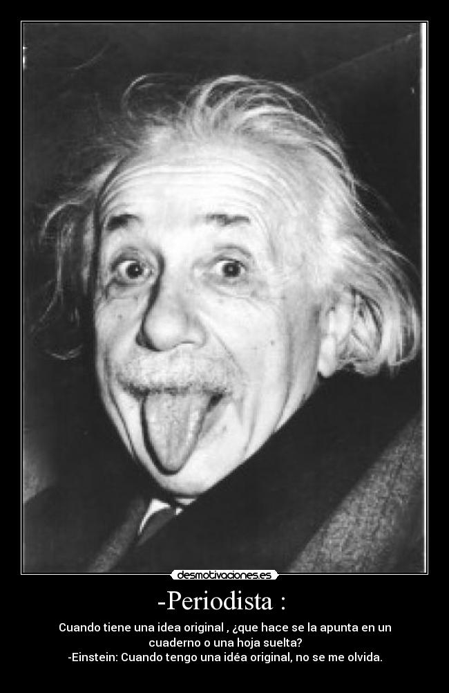 -Periodista : - Cuando tiene una idea original , ¿que hace se la apunta en un
cuaderno o una hoja suelta?
-Einstein: Cuando tengo una idéa original, no se me olvida.