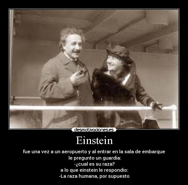 Einstein - fue una vez a un aeropuerto y al entrar en la sala de embarque
 le pregunto un guardia:
-¿cual es su raza?
a lo que einstein le respondio:
-La raza humana, por supuesto