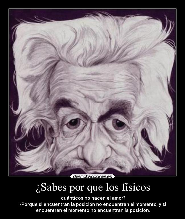 ¿Sabes por que los físicos -  cuánticos no hacen el amor?
-Porque si encuentran la posición no encuentran el momento, y si
encuentran el momento no encuentran la posición.