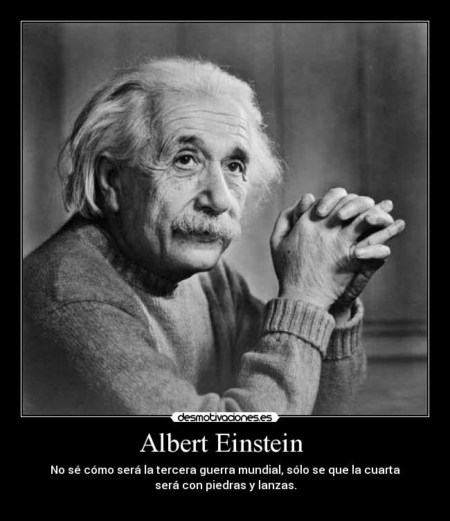 Albert Einstein  - No sé cómo será la tercera guerra mundial, sólo se que la cuarta
será con piedras y lanzas.
