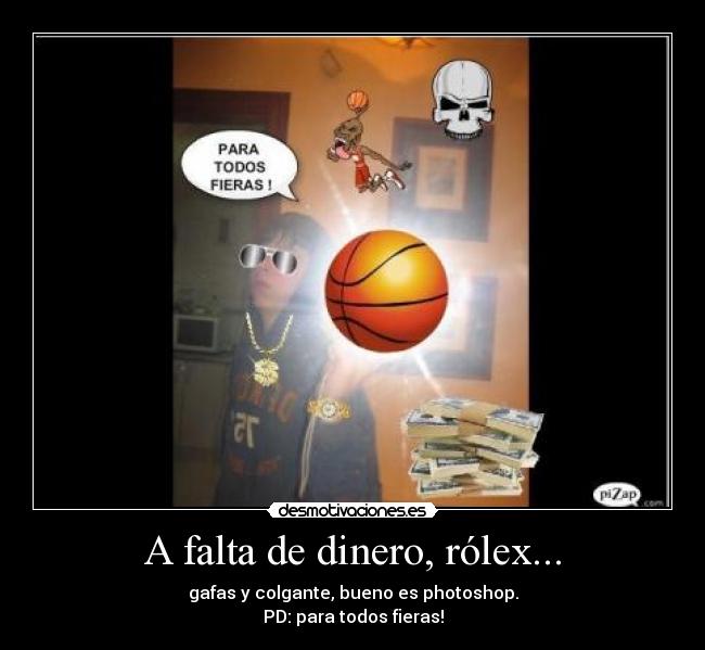 A falta de dinero, rólex... - gafas y colgante, bueno es photoshop.
PD: para todos fieras!