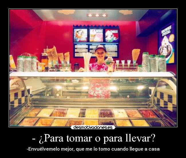 - ¿Para tomar o para llevar? - -Envuélvemelo mejor, que me lo tomo cuando llegue a casa