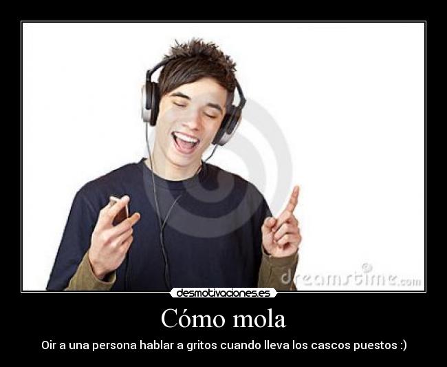 Cómo mola - Oir a una persona hablar a gritos cuando lleva los cascos puestos :)