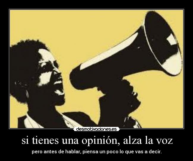 si tienes una opinión, alza la voz -