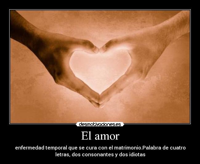El amor - enfermedad temporal que se cura con el matrimonio.Palabra de cuatro
letras, dos consonantes y dos idiotas