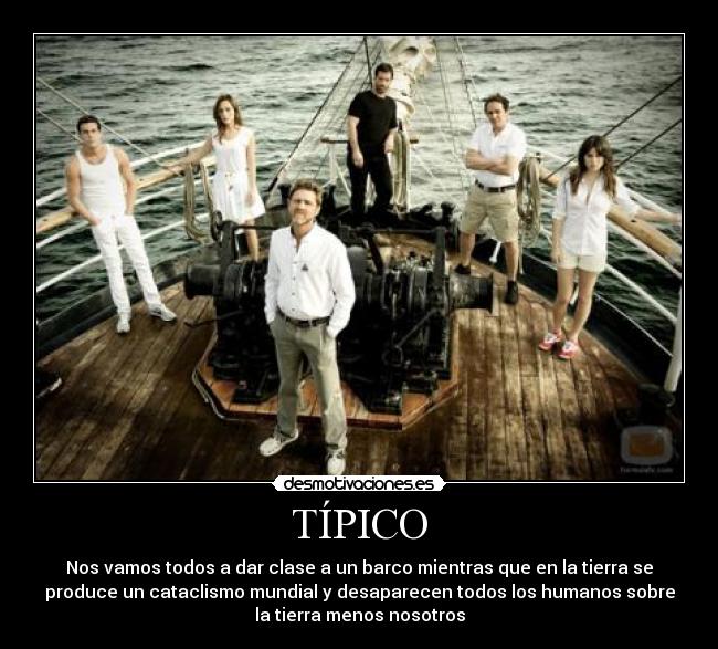TÍPICO - Nos vamos todos a dar clase a un barco mientras que en la tierra se
produce un cataclismo mundial y desaparecen todos los humanos sobre
la tierra menos nosotros