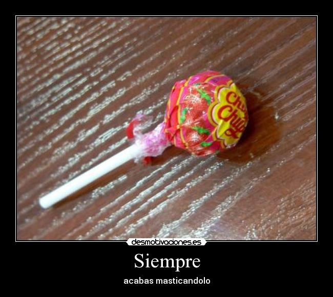 Siempre - acabas masticandolo