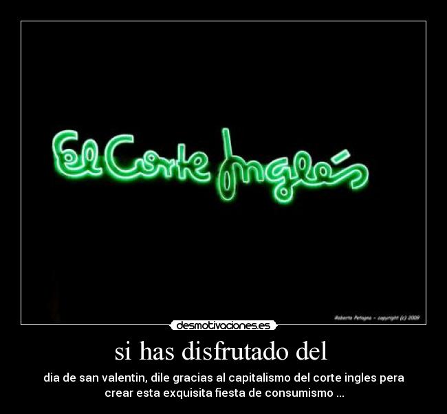 si has disfrutado del  - dia de san valentin, dile gracias al capitalismo del corte ingles pera
crear esta exquisita fiesta de consumismo ...