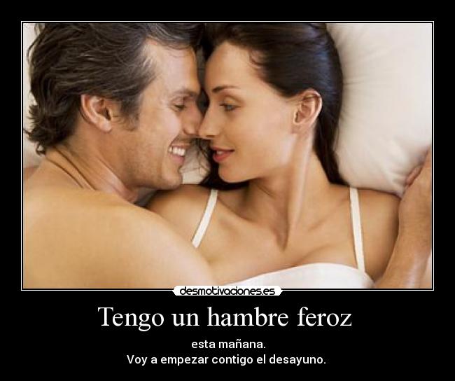 Tengo un hambre feroz  - esta mañana.
Voy a empezar contigo el desayuno. 