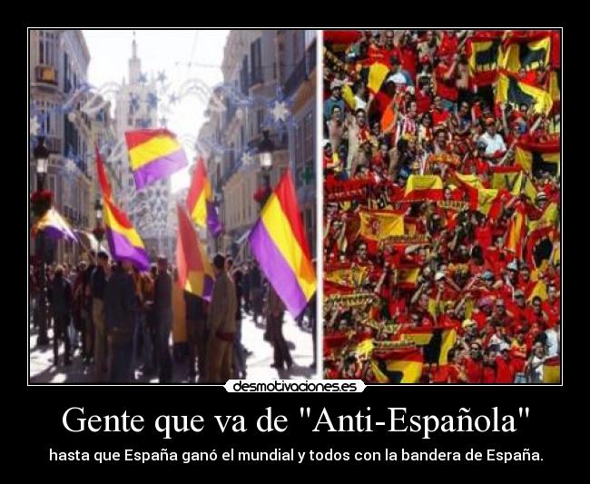 Gente que va de Anti-Española - hasta que España ganó el mundial y todos con la bandera de España.