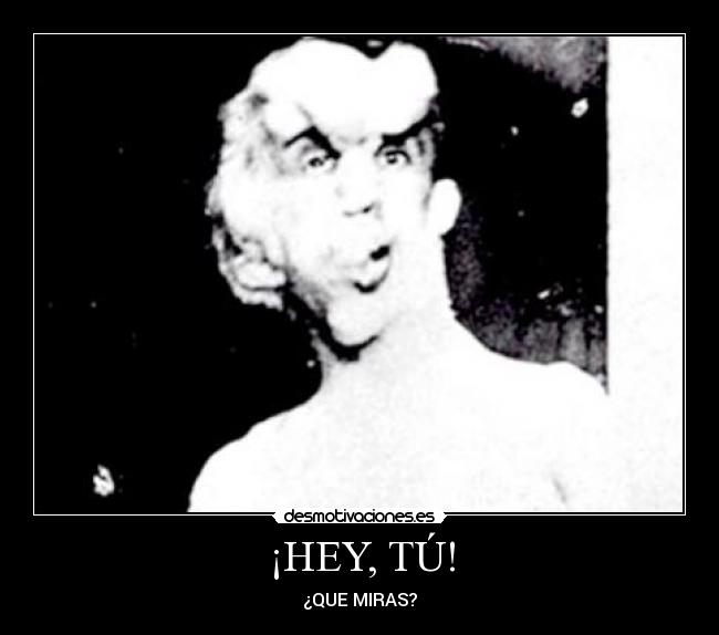 ¡HEY, TÚ! - ¿QUE MIRAS?