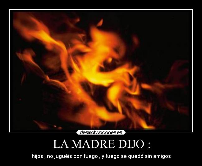 LA MADRE DIJO : - hijos , no juguéis con fuego , y fuego se quedó sin amigos