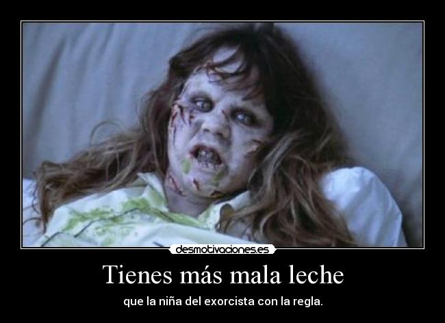 Tienes más mala leche - que la niña del exorcista con la regla.