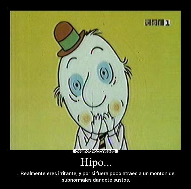 Hipo... - ...Realmente eres irritante, y por si fuera poco atraes a un monton de
subnormales dandote sustos.