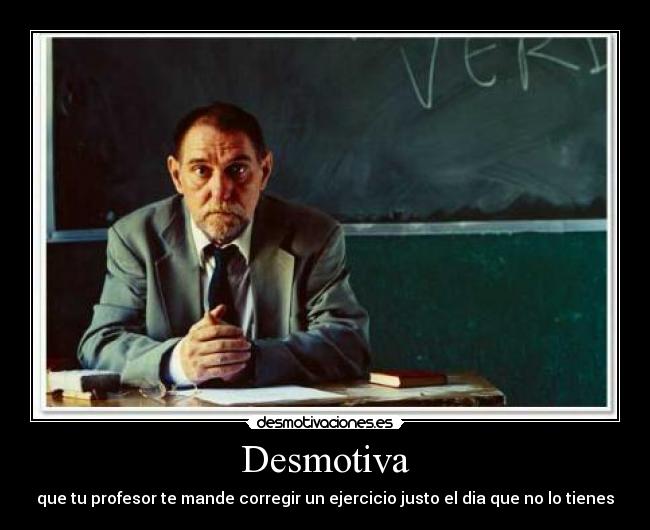 Desmotiva - que tu profesor te mande corregir un ejercicio justo el dia que no lo tienes