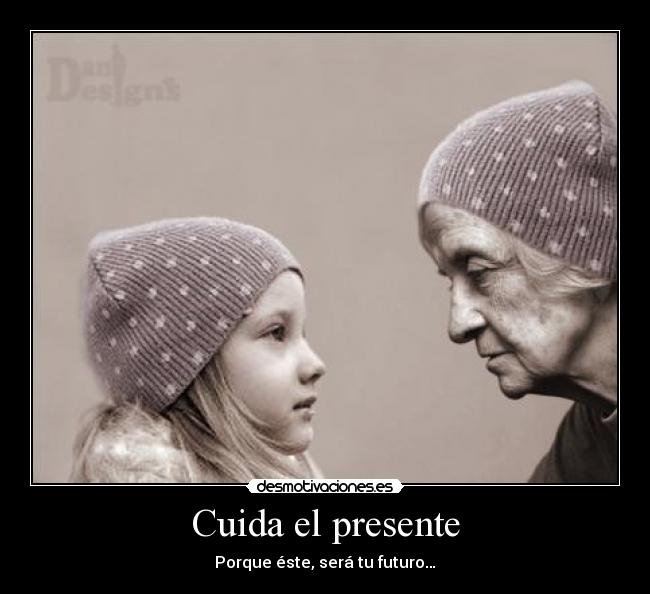 Cuida el presente - Porque éste, será tu futuro…