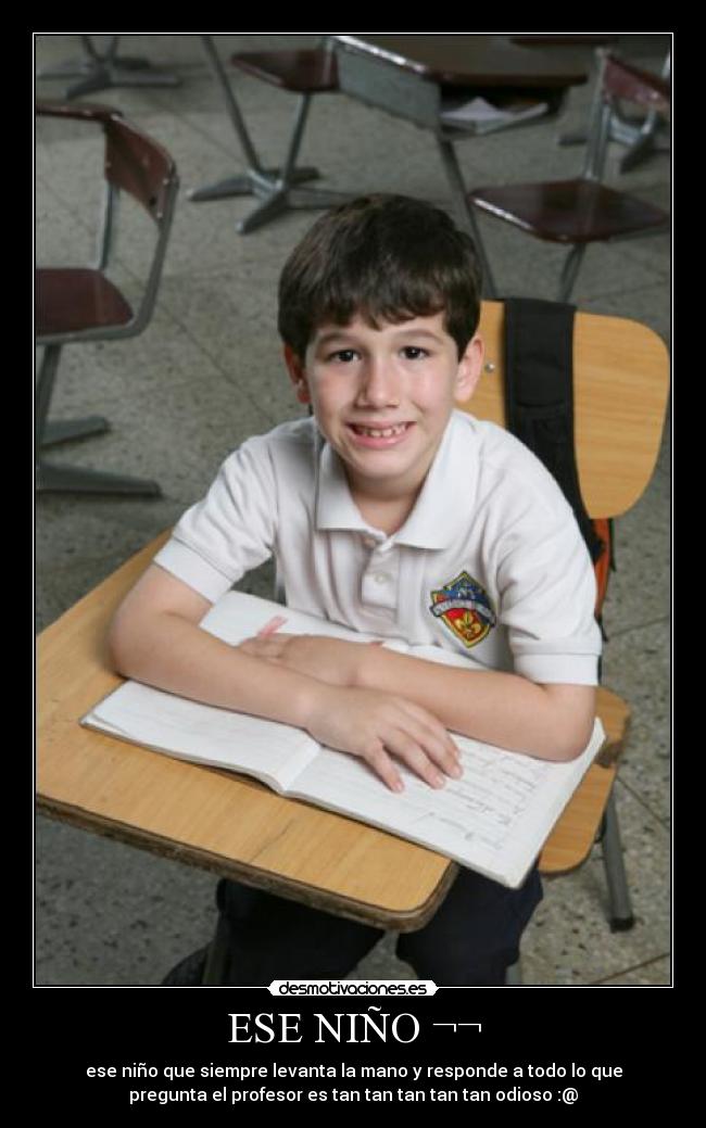 ESE NIÑO ¬¬ - ese niño que siempre levanta la mano y responde a todo lo que
pregunta el profesor es tan tan tan tan tan odioso :@