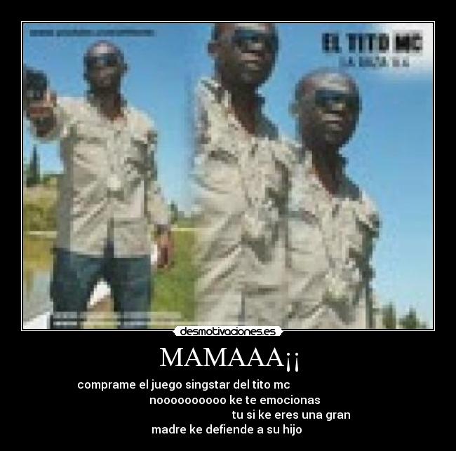 MAMAAA¡¡ - comprame el juego singstar del tito mc
noooooooooo ke te emocionas
tu si ke eres una gran
madre ke defiende a su hijo