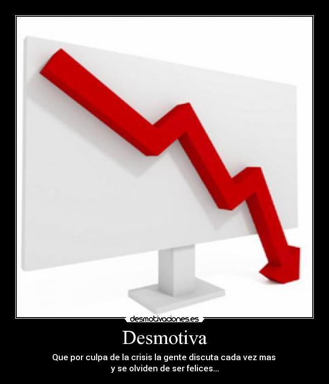 Desmotiva - Que por culpa de la crisis la gente discuta cada vez mas 
y se olviden de ser felices...