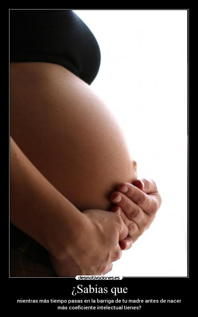 ¿Sabias que - mientras más tiempo pasas en la barriga de tu madre antes de nacer
más coeficiente intelectual tienes?