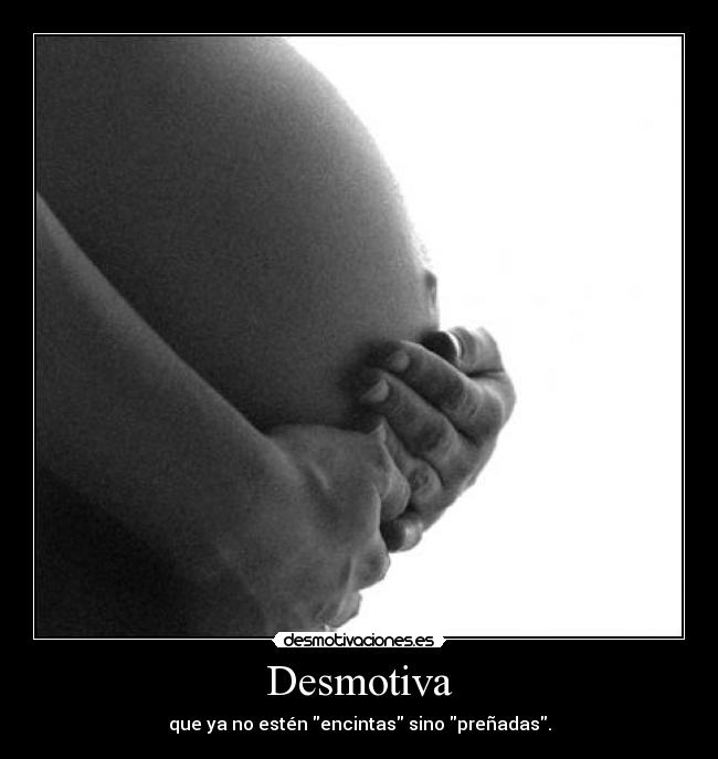Desmotiva - que ya no estén encintas sino preñadas.