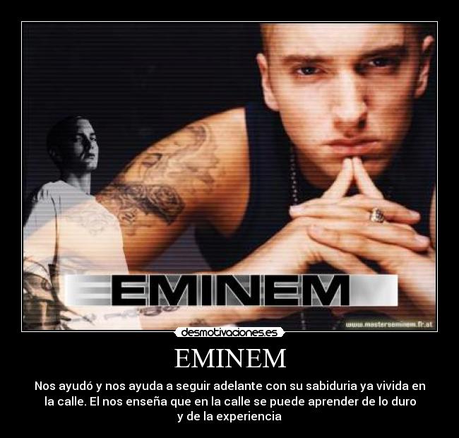 EMINEM - Nos ayudó y nos ayuda a seguir adelante con su sabiduria ya vivida en
la calle. El nos enseña que en la calle se puede aprender de lo duro
y de la experiencia
