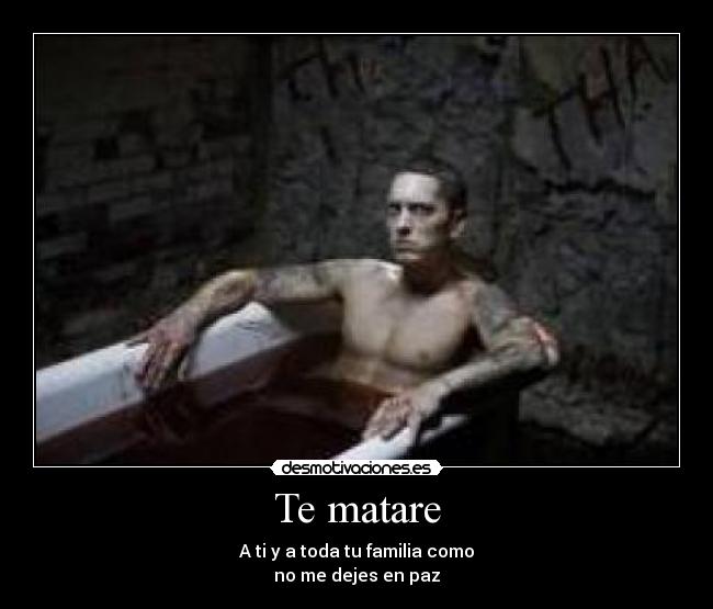 Te matare - A ti y a toda tu familia como
no me dejes en paz