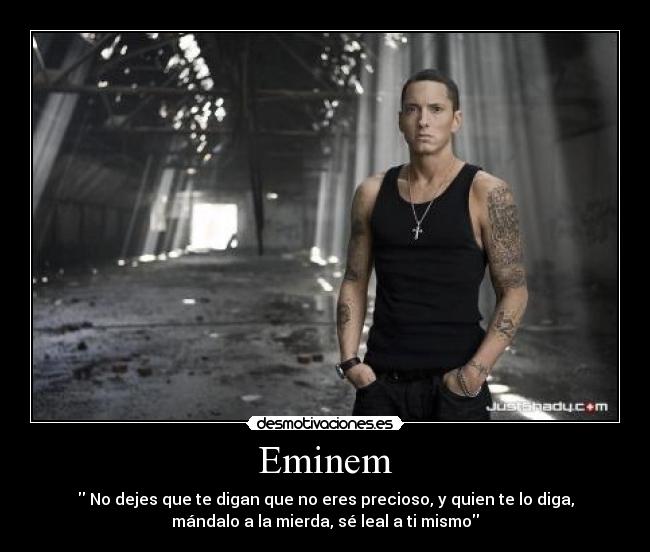 Eminem -  No dejes que te digan que no eres precioso, y quien te lo diga,
mándalo a la mierda, sé leal a ti mismo