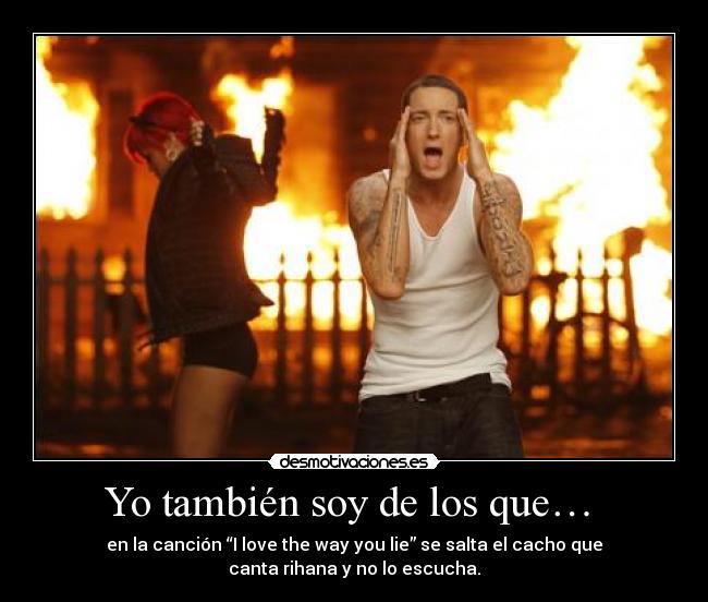 Yo también soy de los que…  - en la canción “I love the way you lie” se salta el cacho que
canta rihana y no lo escucha.