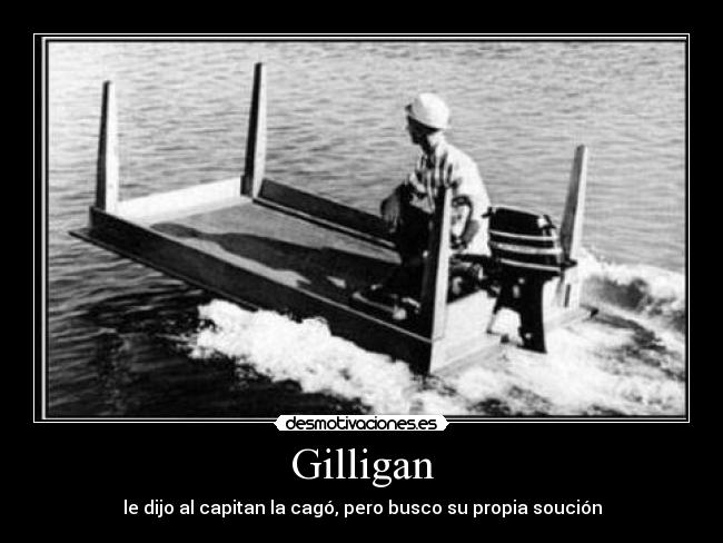 Gilligan - le dijo al capitan la cagó, pero busco su propia soución