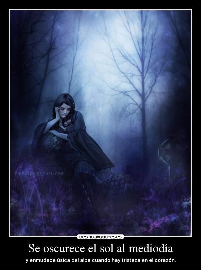 Se oscurece el sol al mediodía - y enmudece úsica del alba cuando hay tristeza en el corazón.