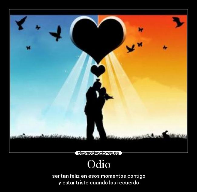 Odio - ser tan feliz en esos momentos contigo
y estar triste cuando los recuerdo