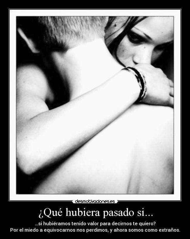 ¿Qué hubiera pasado si... - ...si hubiéramos tenido valor para decirnos te quiero?
Por el miedo a equivocarnos nos perdimos, y ahora somos como extraños.