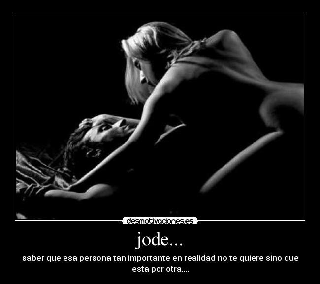 jode... - saber que esa persona tan importante en realidad no te quiere sino que
esta por otra....