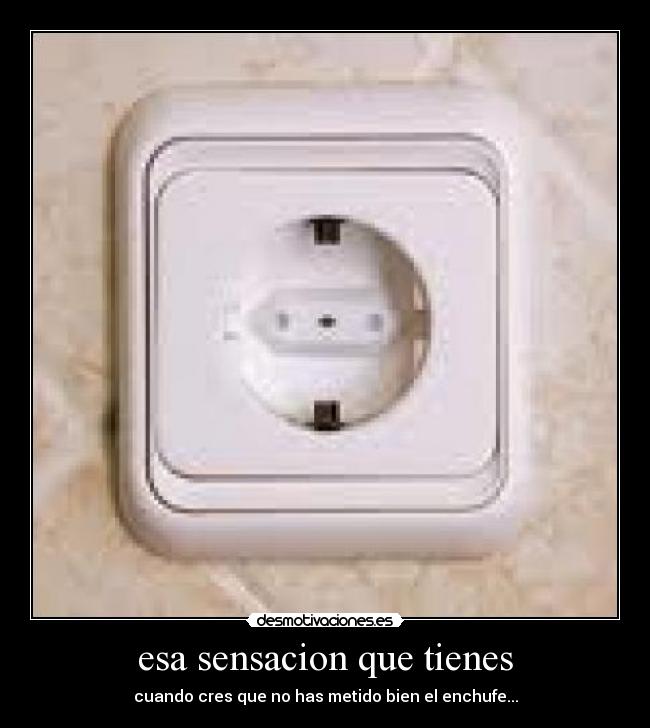 esa sensacion que tienes - cuando cres que no has metido bien el enchufe...