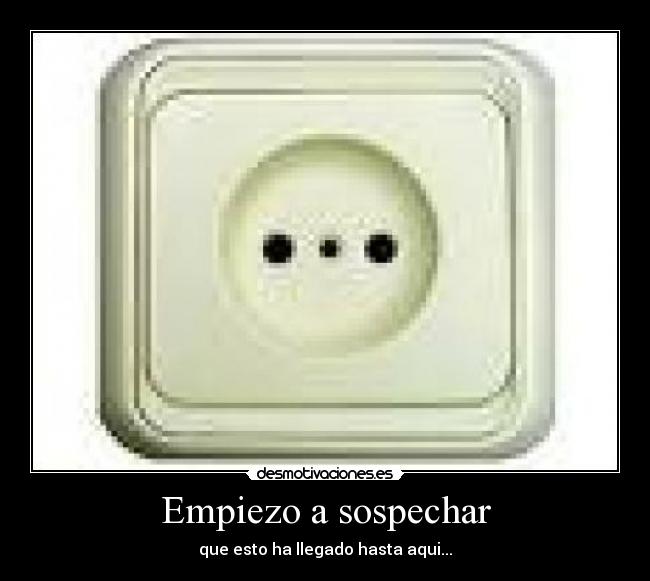 Empiezo a sospechar - que esto ha llegado hasta aqui...