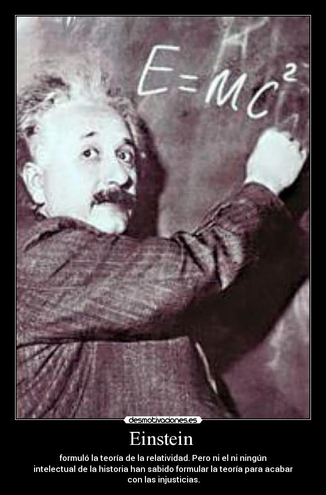 Einstein - formuló la teoría de la relatividad. Pero ni el ni ningún
intelectual de la historia han sabido formular la teoría para acabar
con las injusticias.