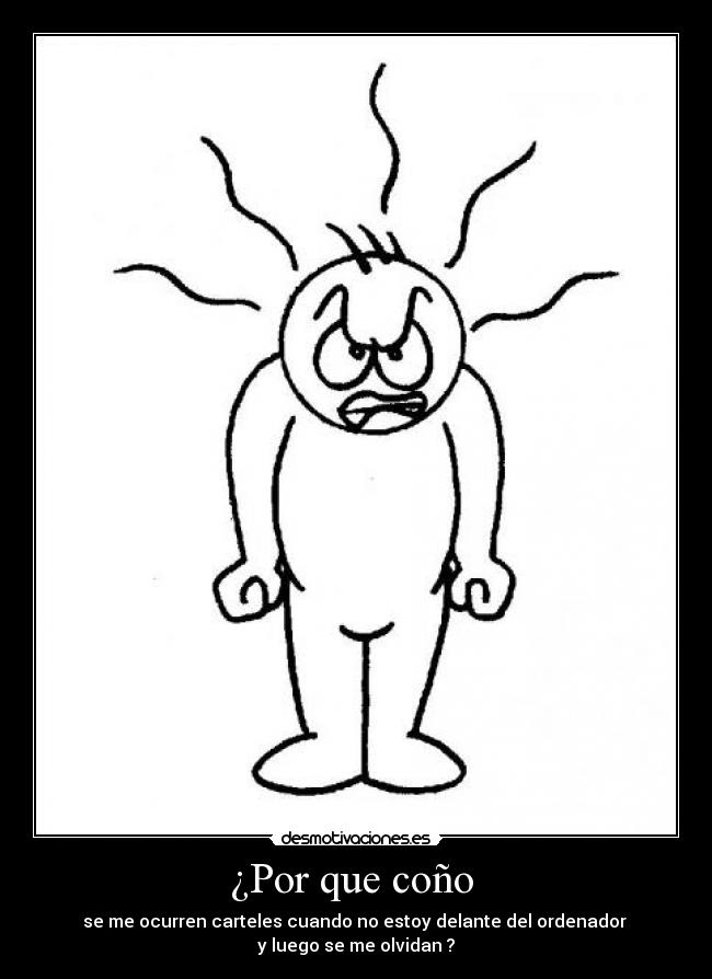 ¿Por que coño - se me ocurren carteles cuando no estoy delante del ordenador
y luego se me olvidan ?