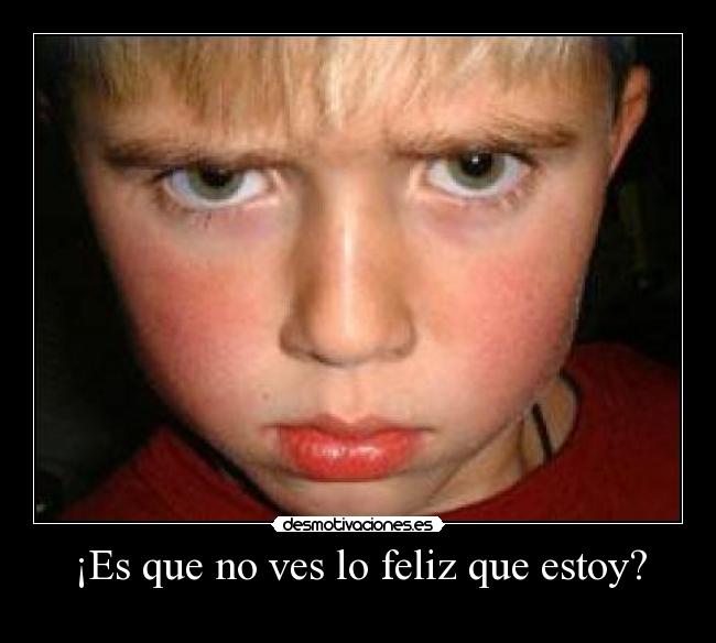 ¡Es que no ves lo feliz que estoy? -