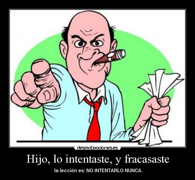 Hijo, lo intentaste, y fracasaste -  la lección es: NO INTENTARLO NUNCA.