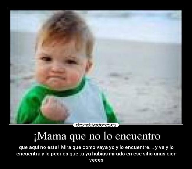 ¡Mama que no lo encuentro - que aqui no esta! Mira que como vaya yo y lo encuentre.... y va y lo
encuentra y lo peor es que tu ya habias mirado en ese sitio unas cien
veces