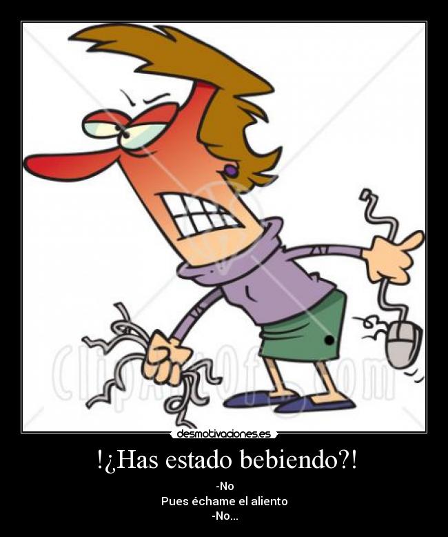 !¿Has estado bebiendo?! - -No
Pues échame el aliento
-No...