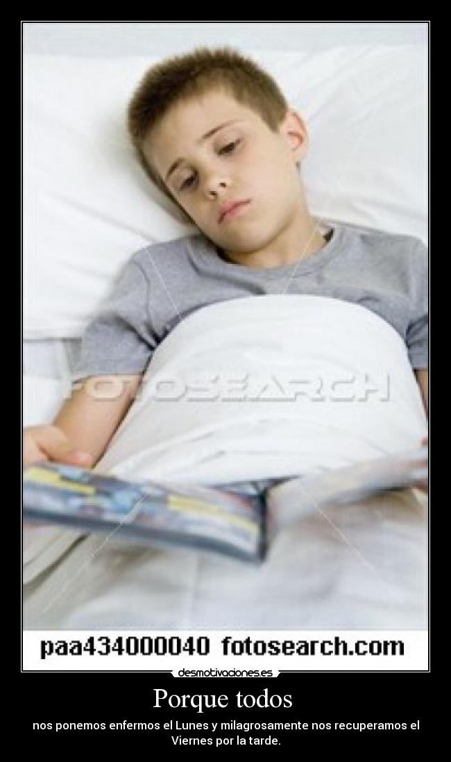 Porque todos - nos ponemos enfermos el Lunes y milagrosamente nos recuperamos el
Viernes por la tarde.