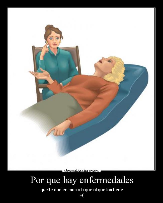 Por que hay enfermedades - que te duelen mas a ti que al que las tiene
=(