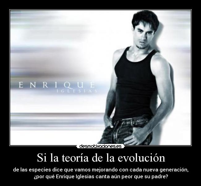 Si la teoría de la evolución - de las especies dice que vamos mejorando con cada nueva generación,
¿por qué Enrique Iglesias canta aún peor que su padre?