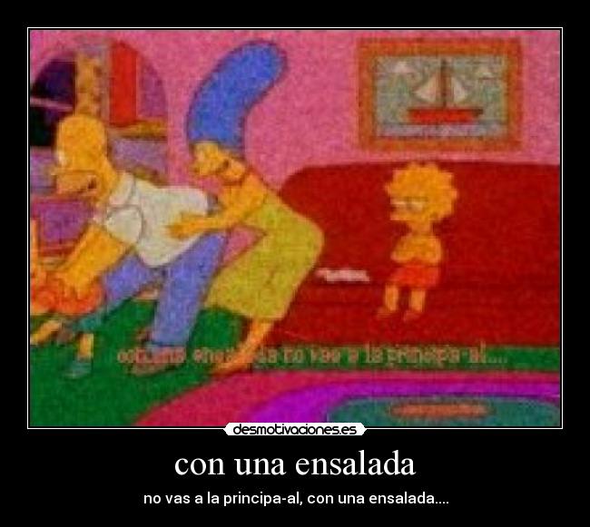 con una ensalada - no vas a la principa-al, con una ensalada....