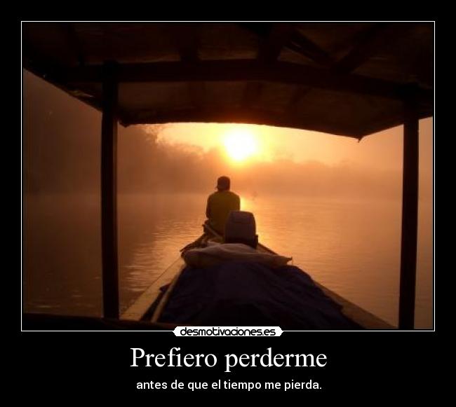 Prefiero perderme - antes de que el tiempo me pierda.