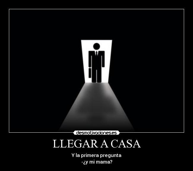 LLEGAR A CASA - Y la primera pregunta
-¿y mi mama?