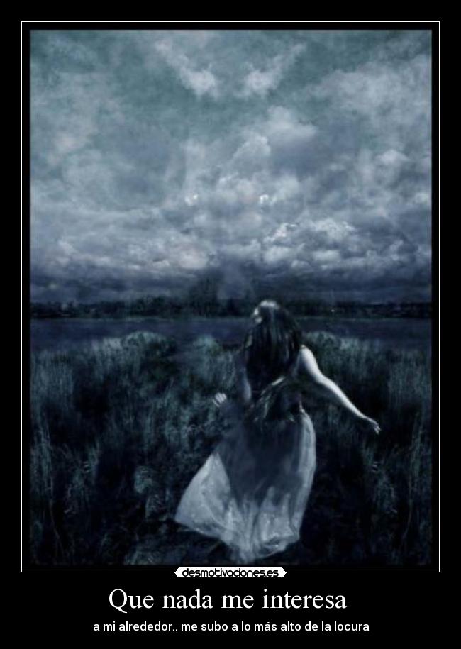 Que nada me interesa - a mi alrededor.. me subo a lo más alto de la locura