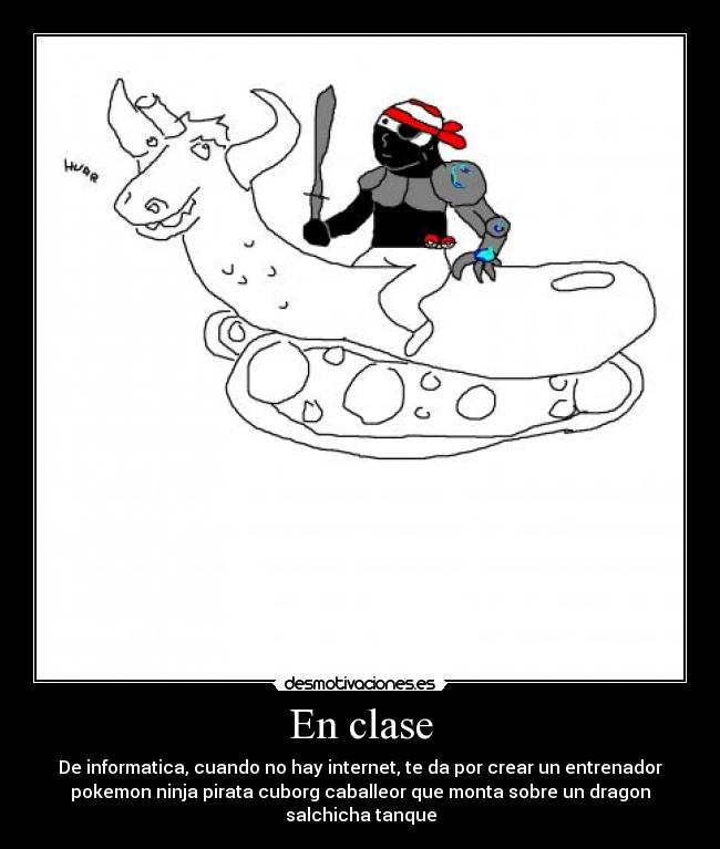 En clase - De informatica, cuando no hay internet, te da por crear un entrenador
pokemon ninja pirata cuborg caballeor que monta sobre un dragon
salchicha tanque